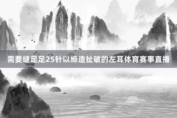 需要缝足足25针以缔造扯破的左耳体育赛事直播