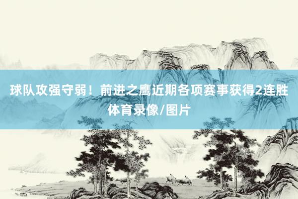 球队攻强守弱！前进之鹰近期各项赛事获得2连胜体育录像/图片