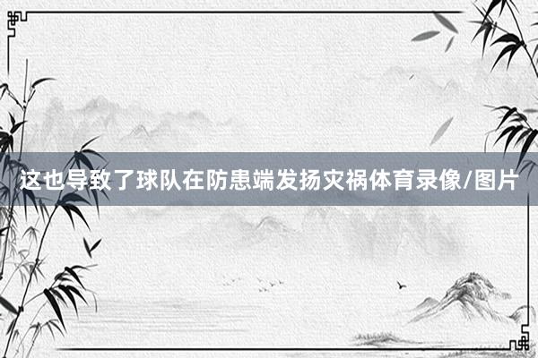 这也导致了球队在防患端发扬灾祸体育录像/图片