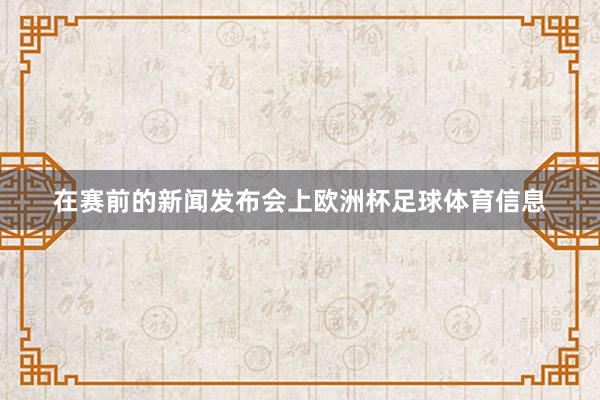 在赛前的新闻发布会上欧洲杯足球体育信息
