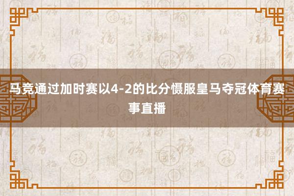 马竞通过加时赛以4-2的比分慑服皇马夺冠体育赛事直播