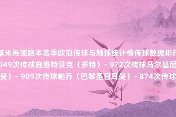 基米希领跑本赛季欧冠传球与触球统计榜传球数据排行：基米希（拜仁）- 1049次传球施洛特贝克（多特）- 972次传球马尔基尼奥斯（巴黎圣日耳曼）- 909次传球帕乔（巴黎圣日耳曼）- 874次传球维蒂尼亚（巴黎圣日耳曼）- 862次传球触球数据排行：基米希（拜仁慕尼黑）- 1251次触球阿什拉夫（巴黎圣日耳曼）- 1139次触球施洛特贝克（多特蒙德）- 1112次触球马尔基尼奥斯（巴黎圣日耳曼）-